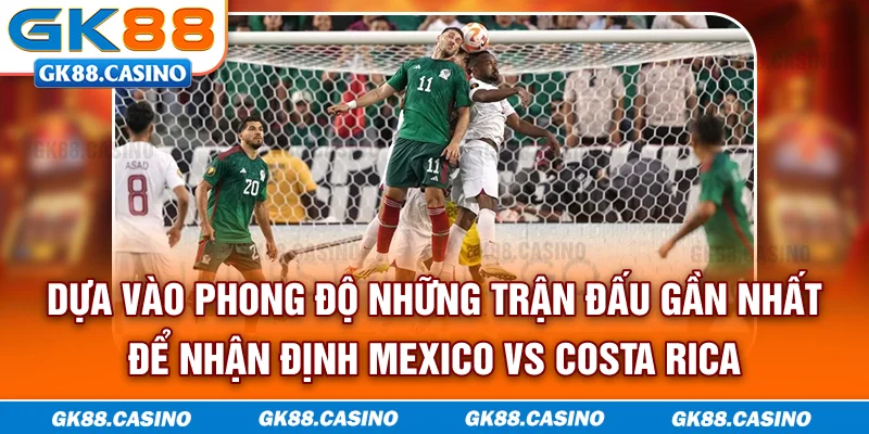 Dựa vào phong độ những trận đấu gần nhất để nhận định Mexico vs Costa Rica