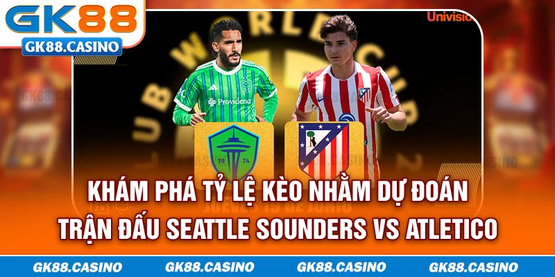 Khám phá tỷ lệ kèo nhằm dự đoán trận đấu Seattle Sounders vs Atletico